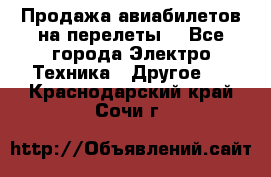 Продажа авиабилетов на перелеты  - Все города Электро-Техника » Другое   . Краснодарский край,Сочи г.